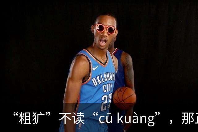“粗犷”不读“cū kuàng”，那正确该怎么读？别再错!