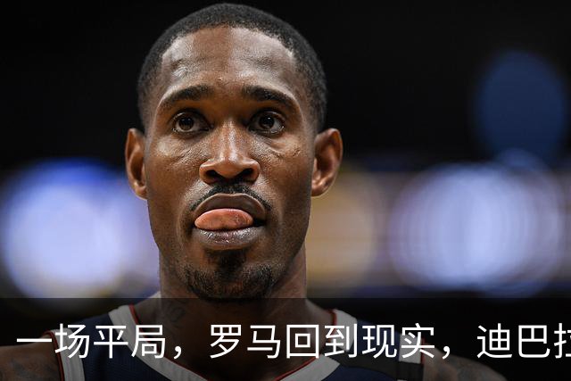 一场平局，罗马回到现实，迪巴拉拼尽全力，别小看劳塔罗
