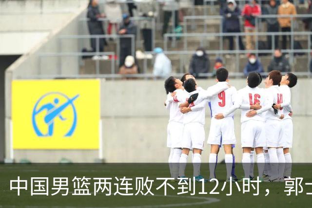 中国男篮两连败不到12小时，郭士强宣布2大重磅消息，姚明没说错