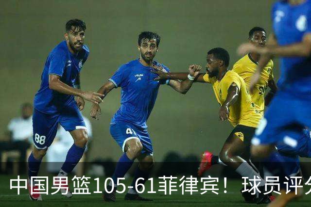中国男篮105-61菲律宾！球员评分：全员满分！男篮全力冲击亚运冠军