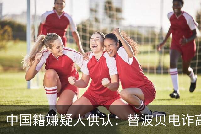 中国籍嫌疑人供认：替波贝电诈高层洗钱超9000万美元