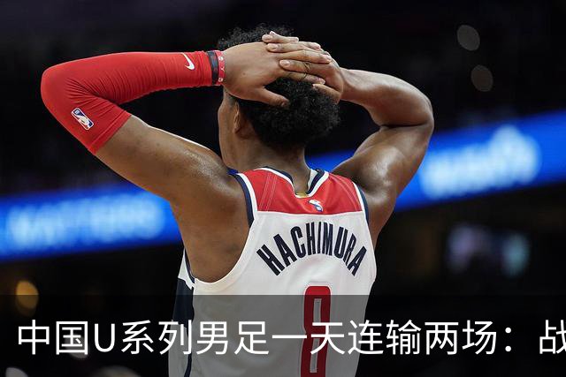 中国U系列男足一天连输两场：战术调整与未来展望