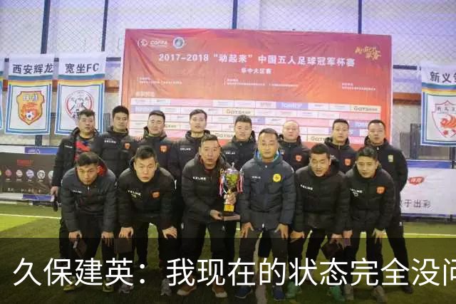 久保建英：我现在的状态完全没问题，我想在比赛中展现自己