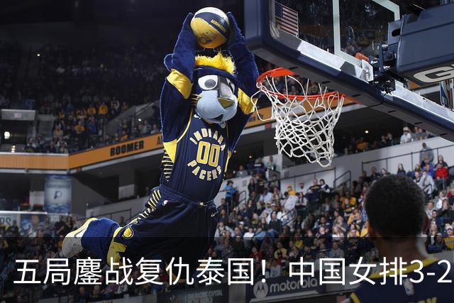 五局鏖战复仇泰国！中国女排3-2挺进亚运决赛吴梦洁29分全场最佳