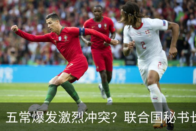 五常爆发激烈冲突？联合国秘书长开选，亲华候选人被迫提前退场