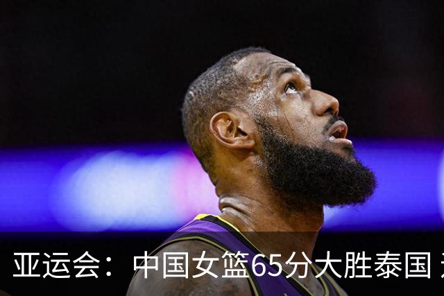 亚运会：中国女篮65分大胜泰国 迎来小组赛开门红