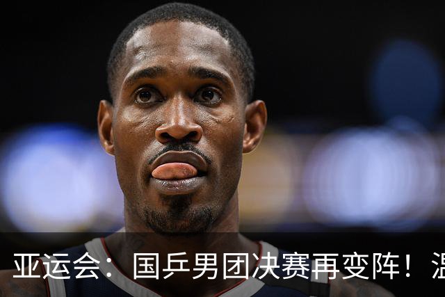 亚运会：国乒男团决赛再变阵！温瑞博二单战张本，王楚钦一单林诗栋三单