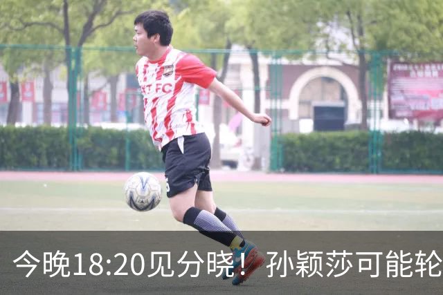 今晚18:20见分晓！孙颖莎可能轮休，王曼昱究竟会被怎么用？