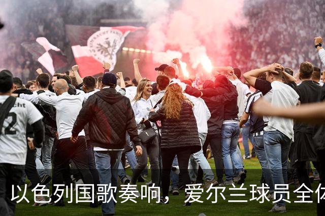 以色列国歌奏响，爱尔兰球员全体低头！佩戴黑纱+拒握手 3-0大胜
