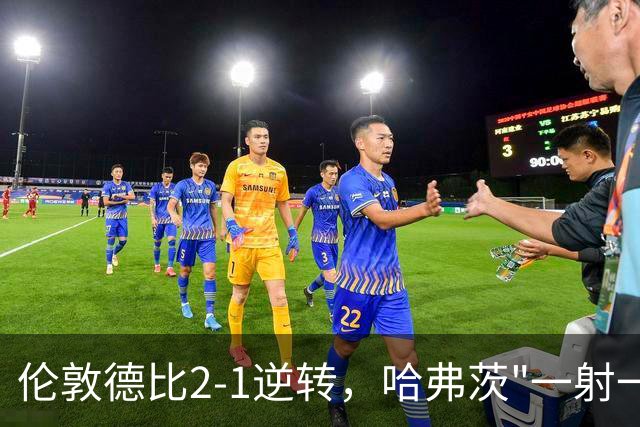 伦敦德比2-1逆转，哈弗茨"一射一漏"反戈老东家