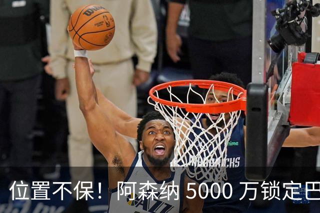 位置不保！阿森纳 5000 万锁定巴萨巨星！昔日王牌彻底边缘化