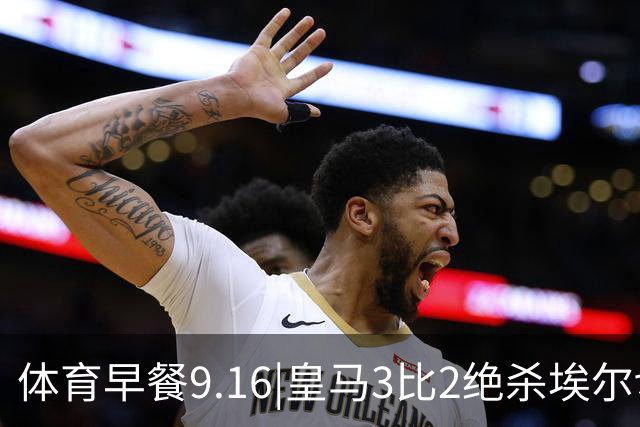 体育早餐9.16|皇马3比2绝杀埃尔切 赵家驹冲击巨人之旅330纪录