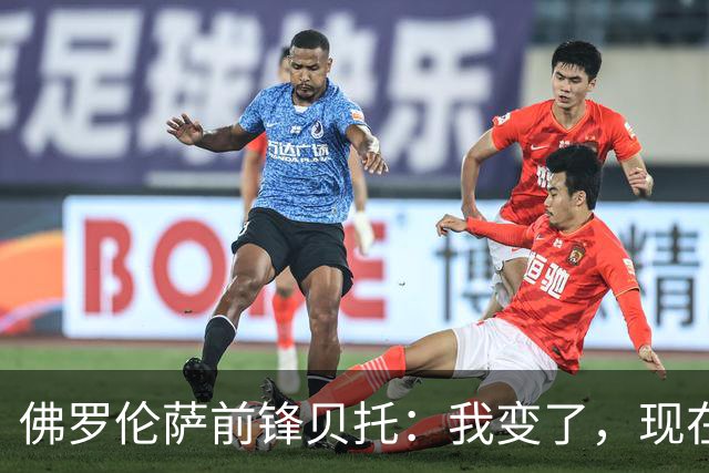 佛罗伦萨前锋贝托：我变了，现在更冷静也更“凶”