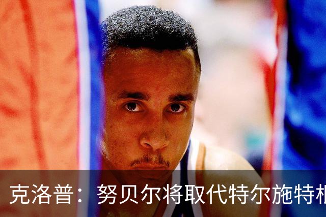 克洛普：努贝尔将取代特尔施特根担任首发门将对阵希腊