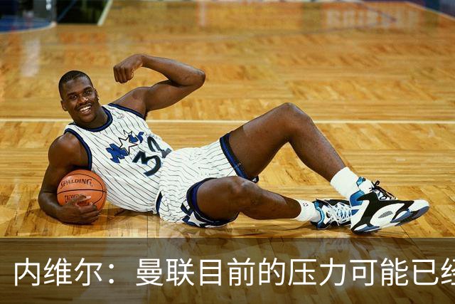 内维尔：曼联目前的压力可能已经超出了一部分球员的承受能力