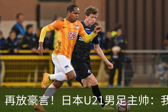 再放豪言！日本U21男足主帅：我们的目标是洛杉矶奥运夺金