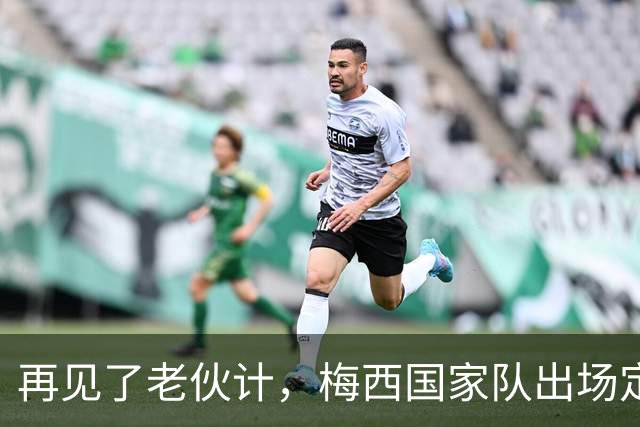 再见了老伙计，梅西国家队出场定格208场，奥塔门迪140场第五