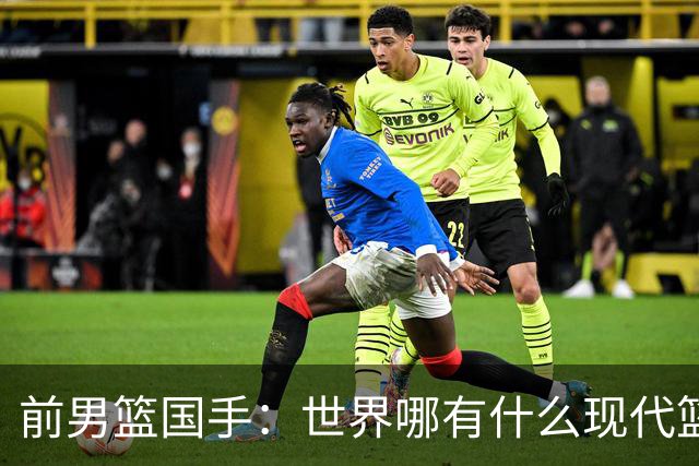 前男篮国手：世界哪有什么现代篮球和大清篮球之分，纯属就是扯蛋