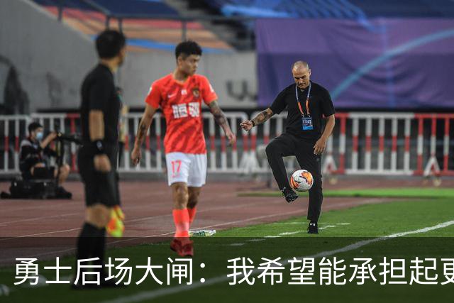 勇士后场大闸：我希望能承担起更多责任，我也有能力做到这一点