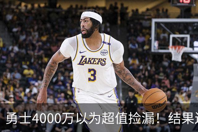 勇士4000万以为超值捡漏！结果还是被骗了，生涯仅打533场赚2.7亿