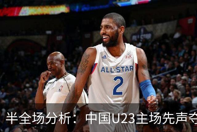 半全场分析：中国U23主场先声夺人，朝鲜U23后程难守平衡