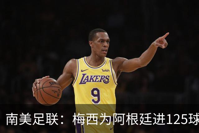 南美足联：梅西为阿根廷进125球，2022年18球最多