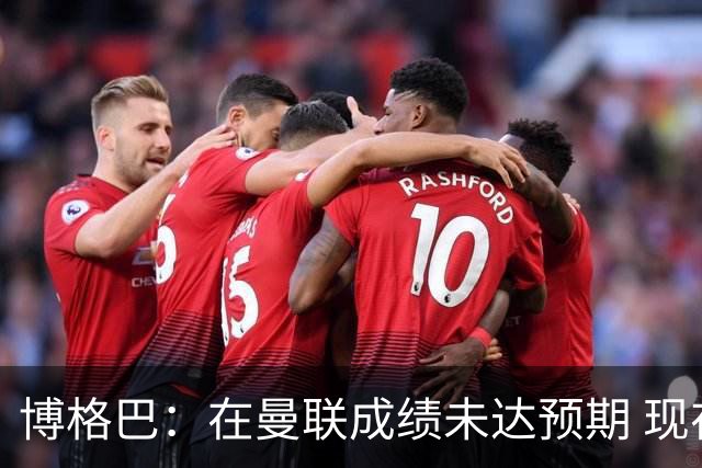 博格巴：在曼联成绩未达预期 现在是回尤文最佳时机