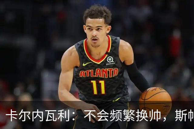 卡尔内瓦利：不会频繁换帅，斯帕莱蒂属于最优秀的那一批