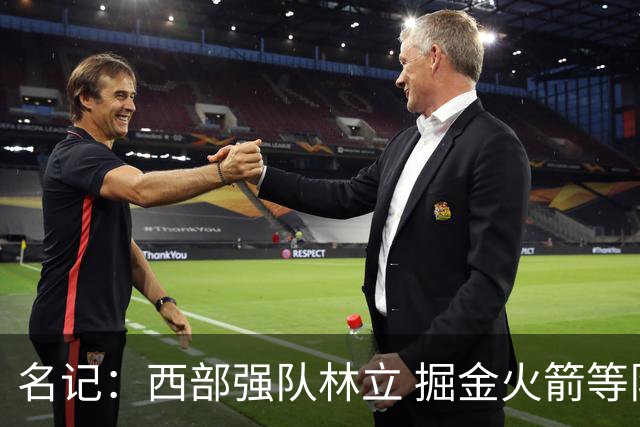 名记：西部强队林立 掘金火箭等队伍放在东部绝对算得上夺冠热门
