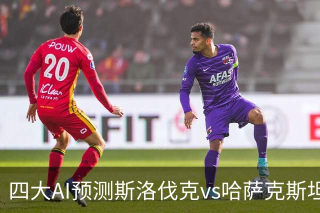 四大AI预测斯洛伐克vs哈萨克斯坦：各家一致看好主队取胜