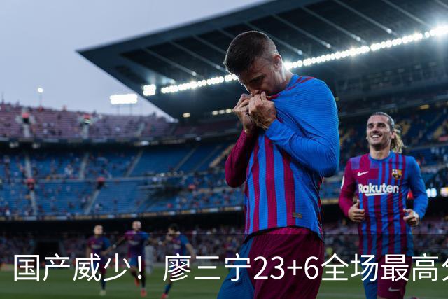 国产威少！廖三宁23+6全场最高分 两分7中7正负值+41太强