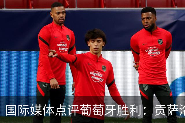 国际媒体点评葡萄牙胜利：贡萨洛·拉莫斯证明了主帅热苏斯是对的