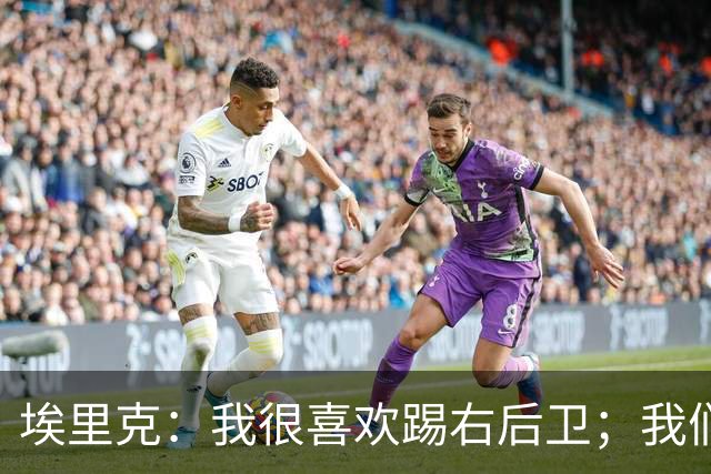 埃里克：我很喜欢踢右后卫；我们多少留有对欧冠的遗憾和执念