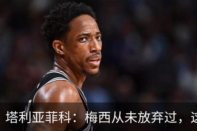 塔利亚菲科：梅西从未放弃过，这是一个最鲜明的榜样