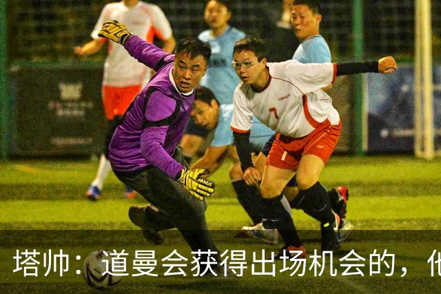 塔帅：道曼会获得出场机会的，他必须像其他人一样去争取