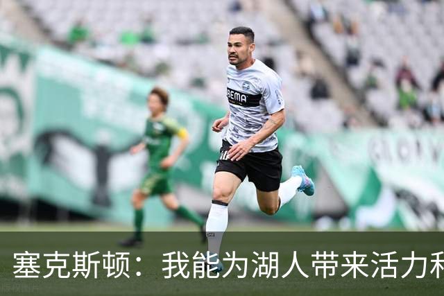 塞克斯顿：我能为湖人带来活力和顽强斗志 希望能为主力分忧解难