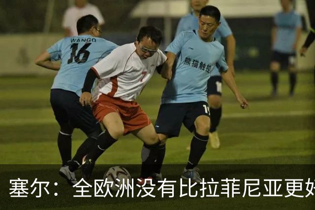 塞尔：全欧洲没有比拉菲尼亚更好的9号，落选金球奖反成动力