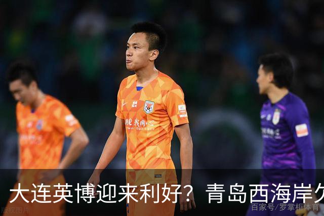 大连英博迎来利好？青岛西海岸欠薪三月，球队情况糟糕！