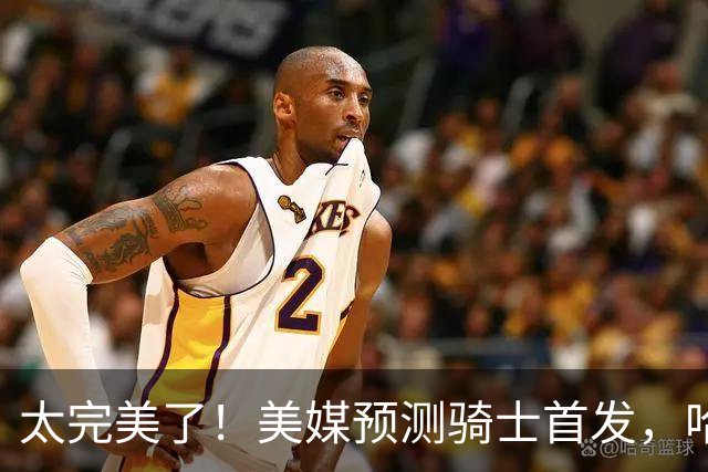 太完美了！美媒预测骑士首发，哈登压力大减，战绩保底东部第四