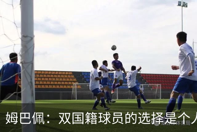 姆巴佩：双国籍球员的选择是个人的事，也非常私密