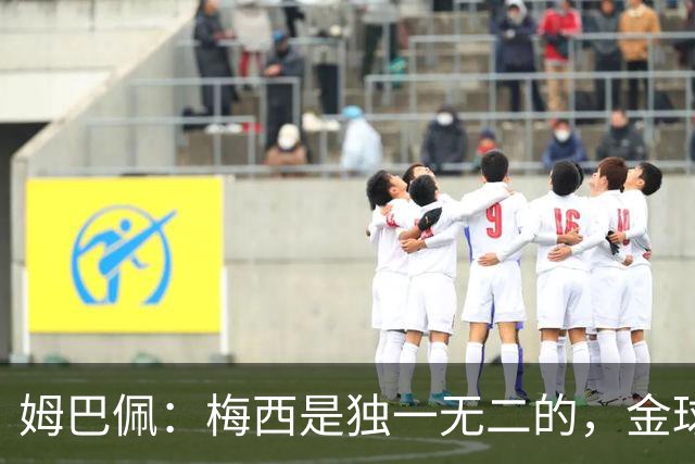 姆巴佩：梅西是独一无二的，金球奖不等于世界最佳