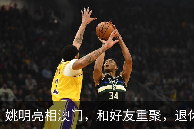 姚明亮相澳门，和好友重聚，退休后状态好，身家过亿享受生活