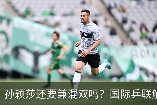 孙颖莎还要兼混双吗？国际乒联解说：不该牺牲孙颖莎健康保金牌