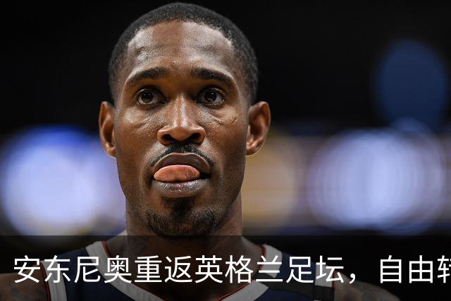安东尼奥重返英格兰足坛，自由转会加盟沃特福德
