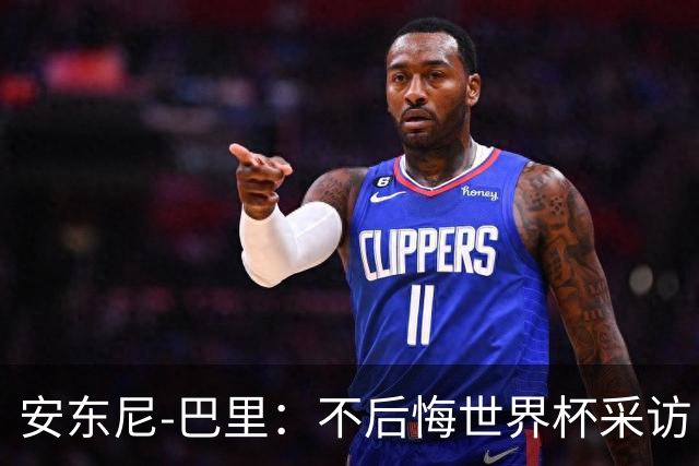 安东尼-巴里：不后悔世界杯采访；这些球员真的值得得到很多