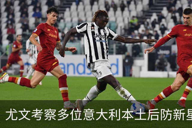 尤文考察多位意大利本土后防新星，帕尔米萨尼莱奥尼乌多吉在列