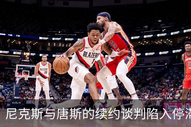 尼克斯与唐斯的续约谈判陷入停滞