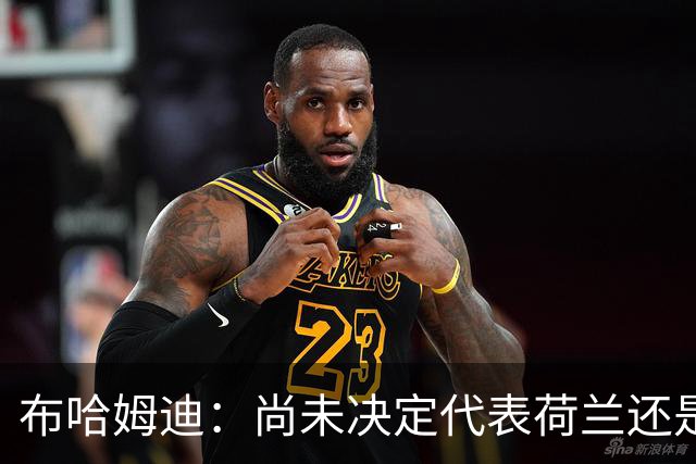 布哈姆迪：尚未决定代表荷兰还是摩洛哥，我是埃因霍温人