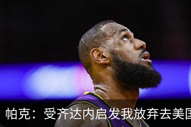 帕克：受齐达内启发我放弃去美国 转型教练必须保持谦卑从零开始
