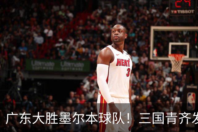 广东大胜墨尔本球队！三国青齐发挥，徐杰张文逸齐爆，卢卡太全面
